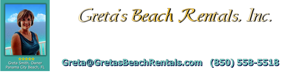 Greta Smith, Owner Panama City Beach, FL  Greta�s Beach Rentals, Inc. Greta@GretasBeachRentals.com   (850) 558-5518